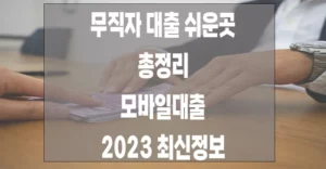 무직자 대출 쉬운곳 총 정리, 모바일 대출 최신 정보 2023 무직자 대출 쉬운곳