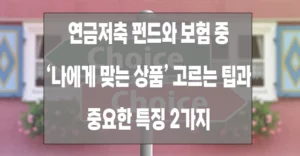 연금저축 펀드와 보험 중 나에게 맞는 상품 고르는 방법과 중요한 특징 2가지 연금저축 펀드 보험 추천